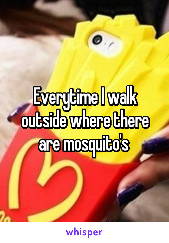 Everytime I walk outside where there are mosquito's 
