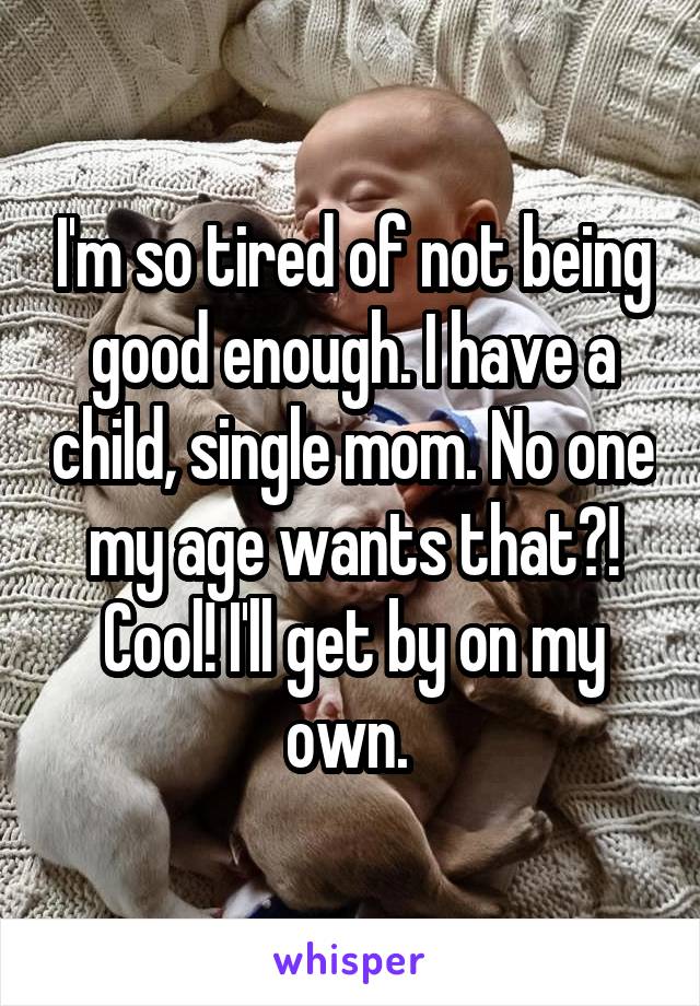 I'm so tired of not being good enough. I have a child, single mom. No one my age wants that?! Cool! I'll get by on my own. 