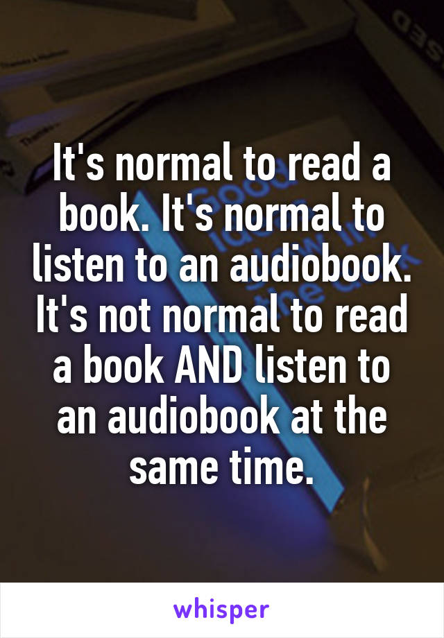 It's normal to read a book. It's normal to listen to an audiobook. It's not normal to read a book AND listen to an audiobook at the same time.