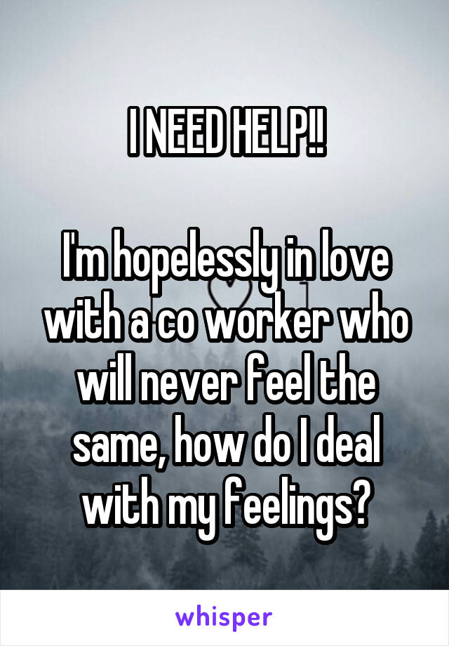 I NEED HELP!!

I'm hopelessly in love with a co worker who will never feel the same, how do I deal with my feelings?