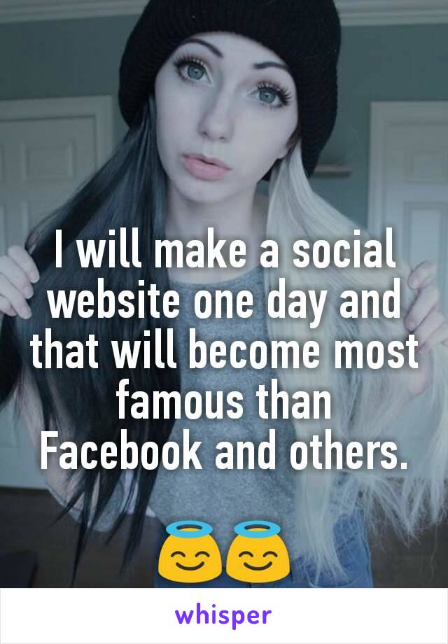 I will make a social website one day and that will become most famous than Facebook and others.

😇😇