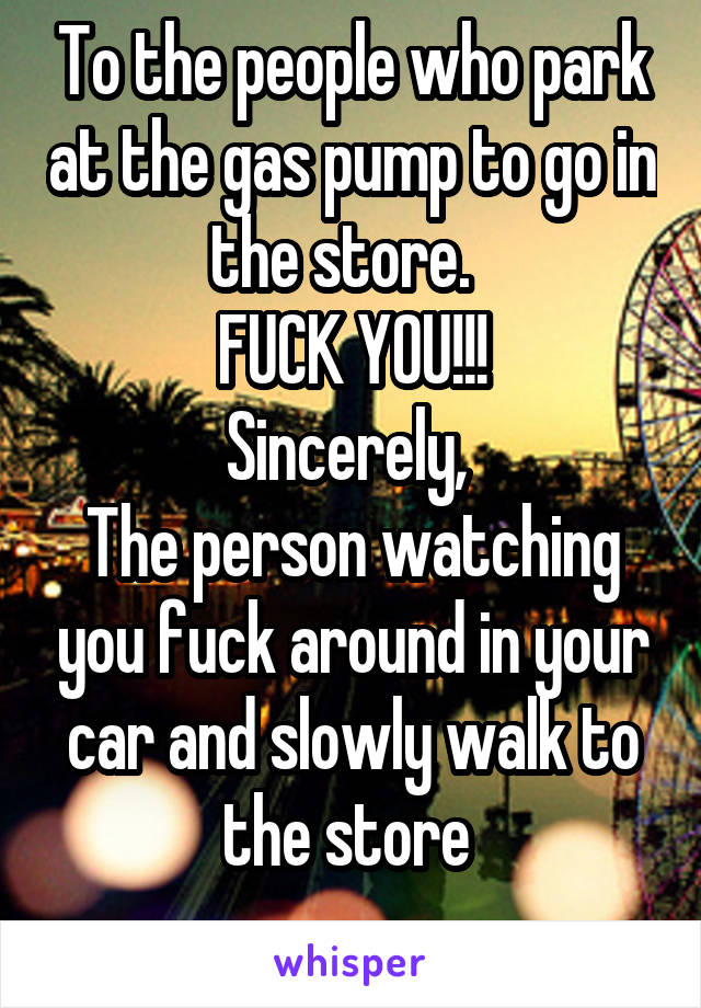 To the people who park at the gas pump to go in the store.  
FUCK YOU!!!
Sincerely, 
The person watching you fuck around in your car and slowly walk to the store 
