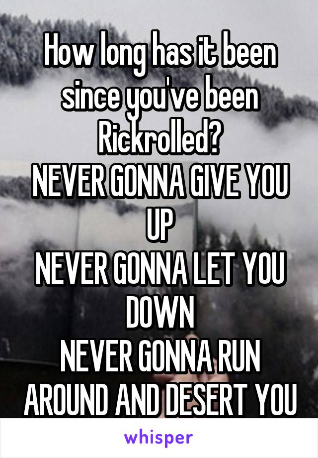 How long has it been since you've been Rickrolled?
NEVER GONNA GIVE YOU UP
NEVER GONNA LET YOU DOWN
NEVER GONNA RUN AROUND AND DESERT YOU