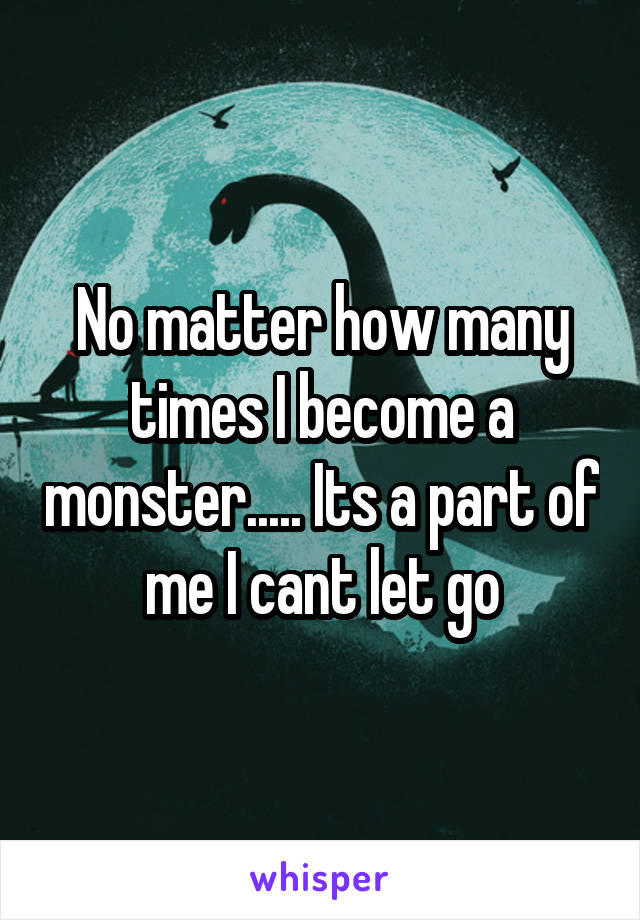 No matter how many times I become a monster..... Its a part of me I cant let go