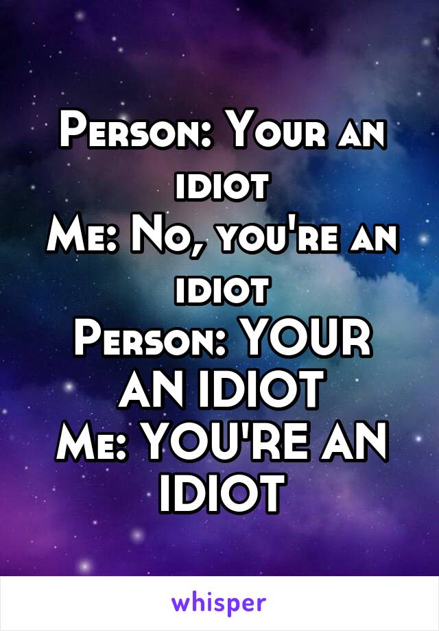 Person: Your an idiot
Me: No, you're an idiot
Person: YOUR AN IDIOT
Me: YOU'RE AN IDIOT