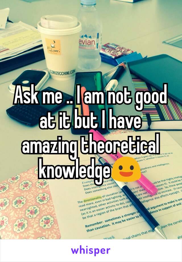 Ask me .. I am not good at it but I have amazing theoretical knowledge😃