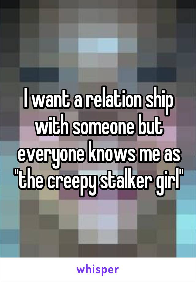 I want a relation ship with someone but everyone knows me as "the creepy stalker girl"