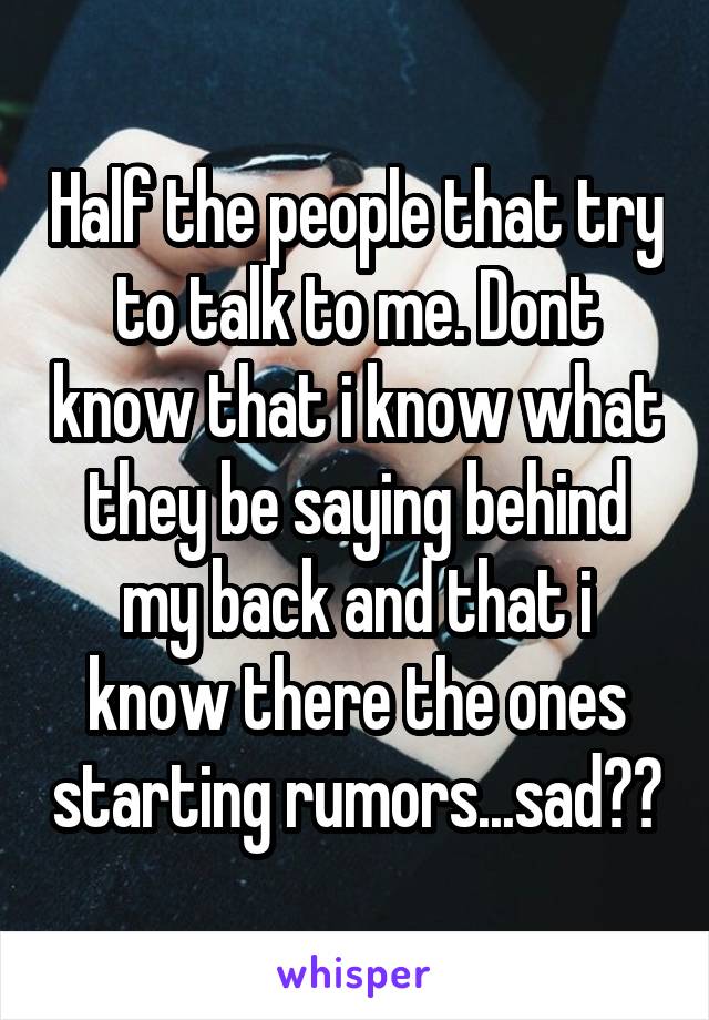 Half the people that try to talk to me. Dont know that i know what they be saying behind my back and that i know there the ones starting rumors...sad😂😴