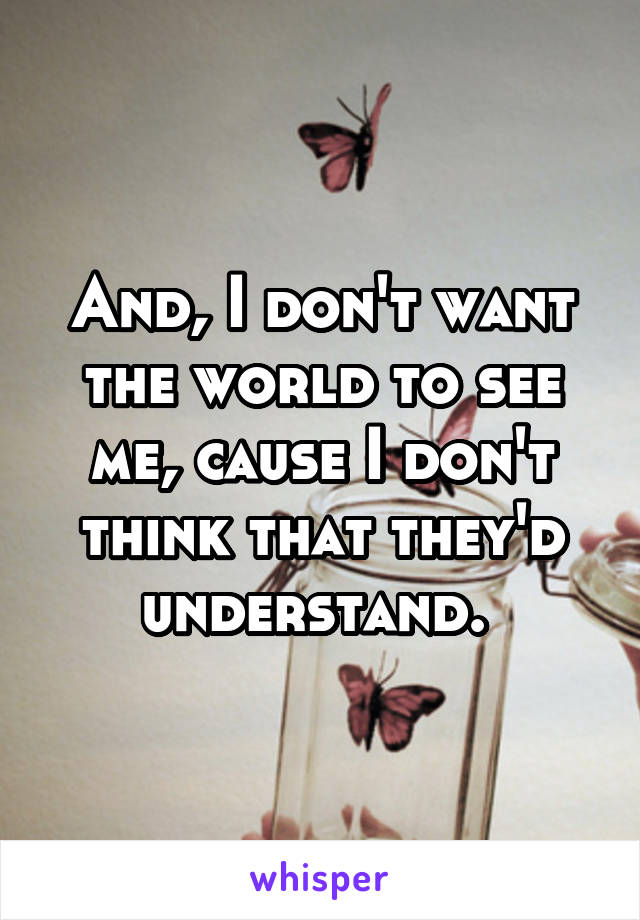 And, I don't want the world to see me, cause I don't think that they'd understand. 