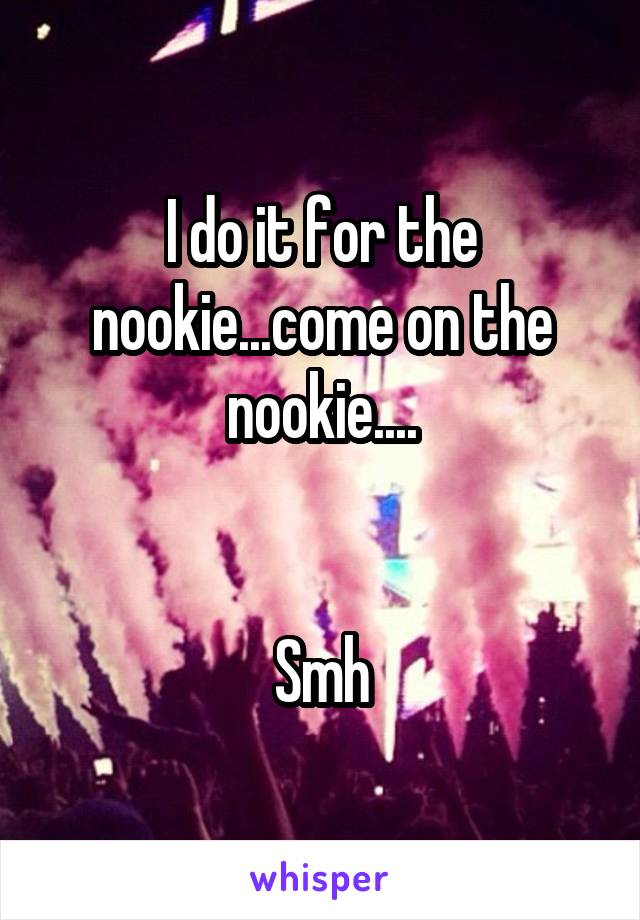 I do it for the nookie...come on the nookie....


Smh