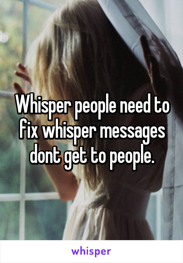 Whisper people need to fix whisper messages dont get to people.