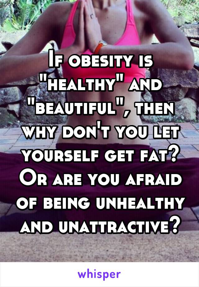 If obesity is "healthy" and "beautiful", then why don't you let yourself get fat? Or are you afraid of being unhealthy and unattractive?