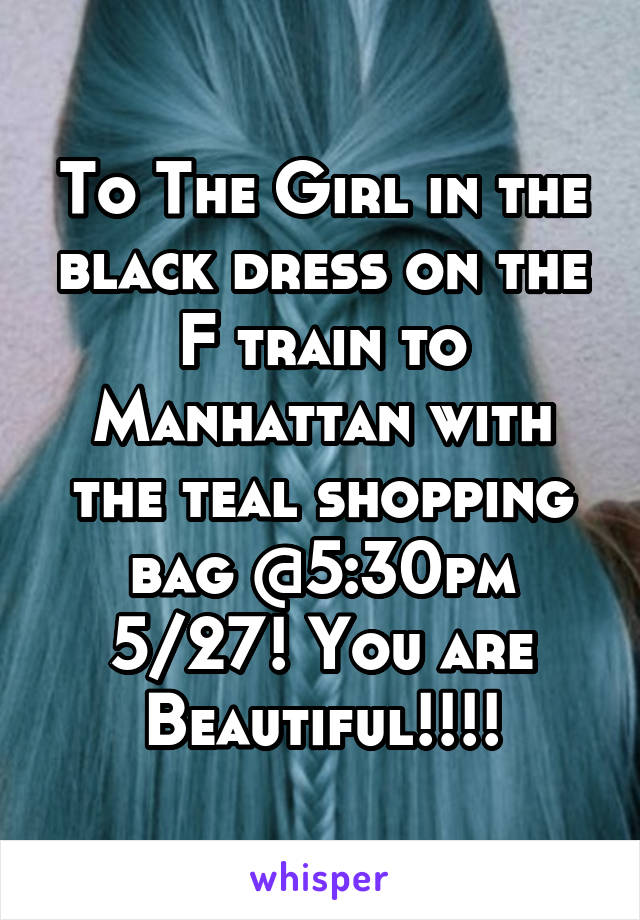To The Girl in the black dress on the F train to Manhattan with the teal shopping bag @5:30pm 5/27! You are Beautiful!!!!