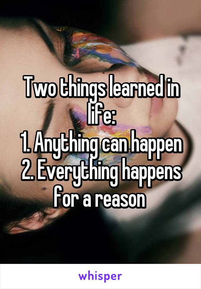 Two things learned in life:
1. Anything can happen
2. Everything happens for a reason 