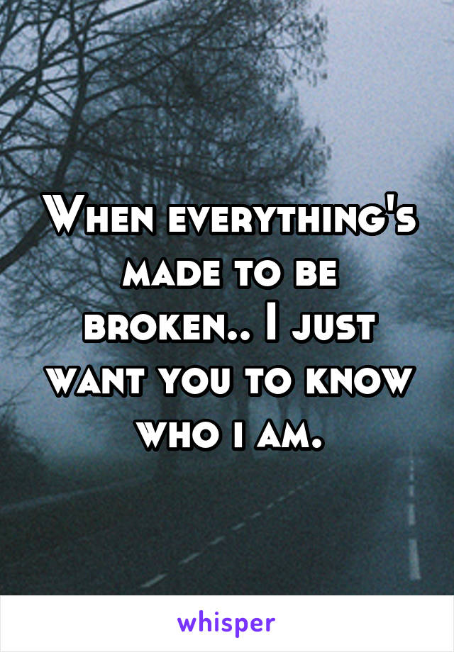 When everything's made to be broken.. I just want you to know who i am.