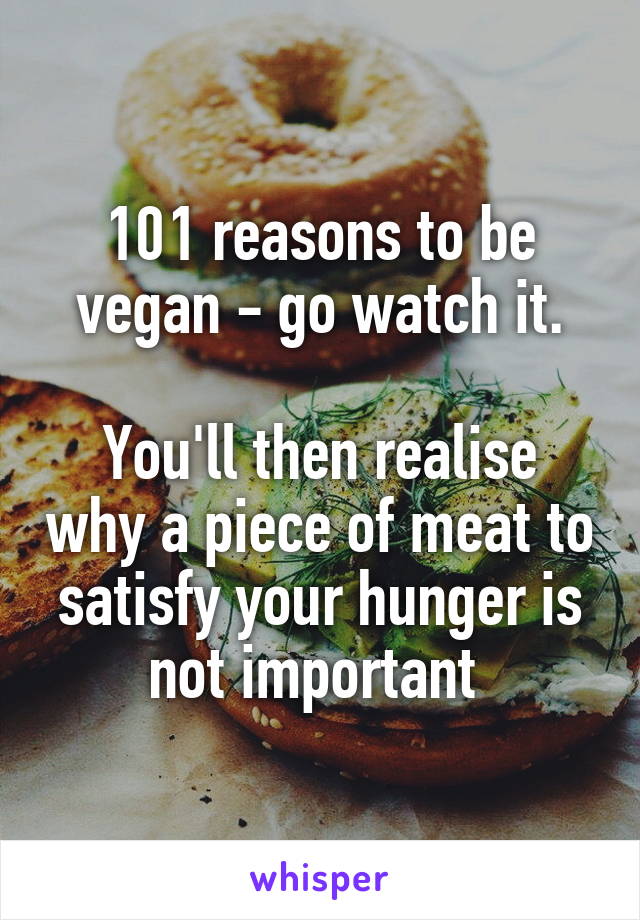 101 reasons to be vegan - go watch it.

You'll then realise why a piece of meat to satisfy your hunger is not important 