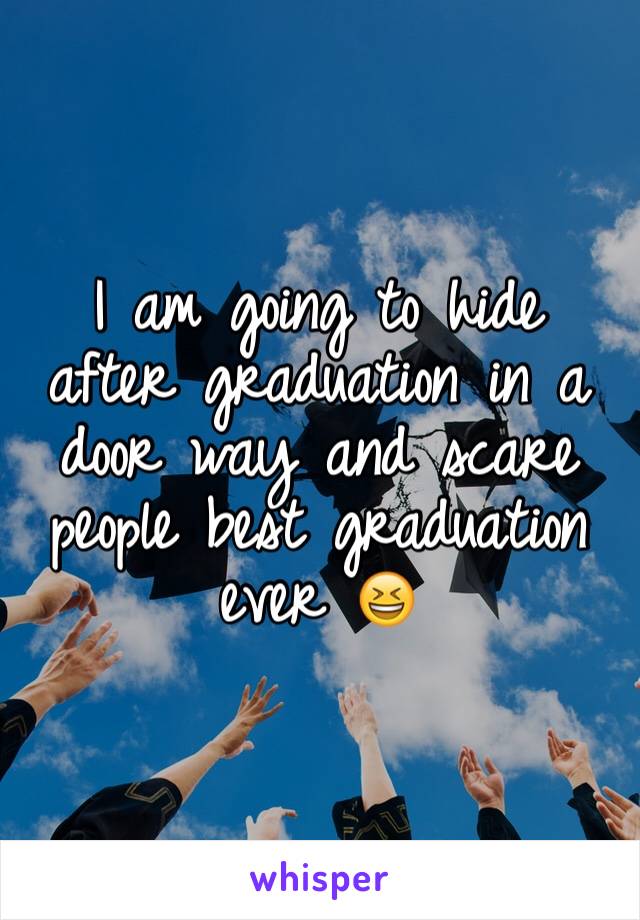 I am going to hide after graduation in a door way and scare people best graduation ever 😆