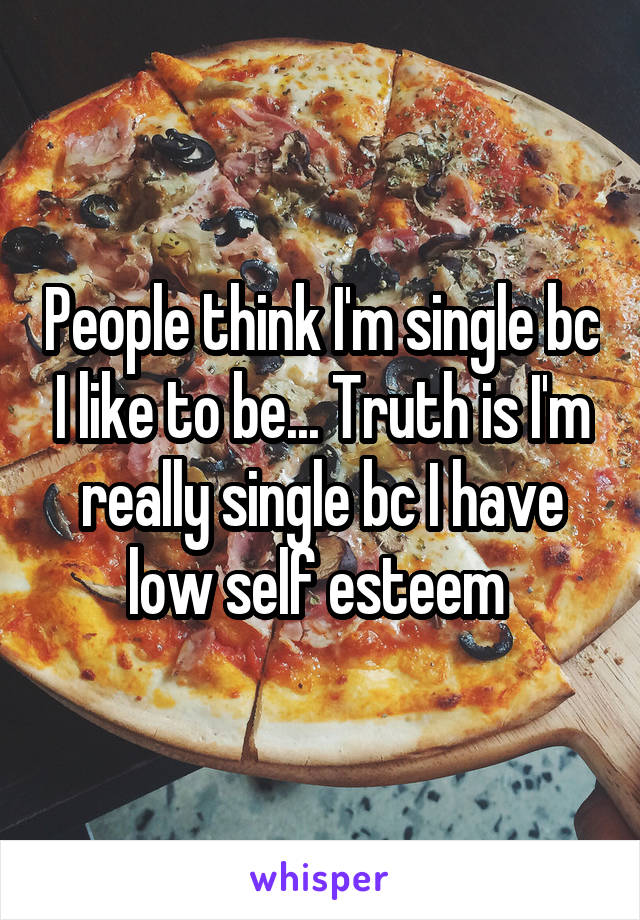 People think I'm single bc I like to be... Truth is I'm really single bc I have low self esteem 