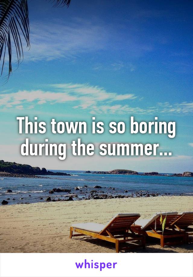 This town is so boring during the summer...