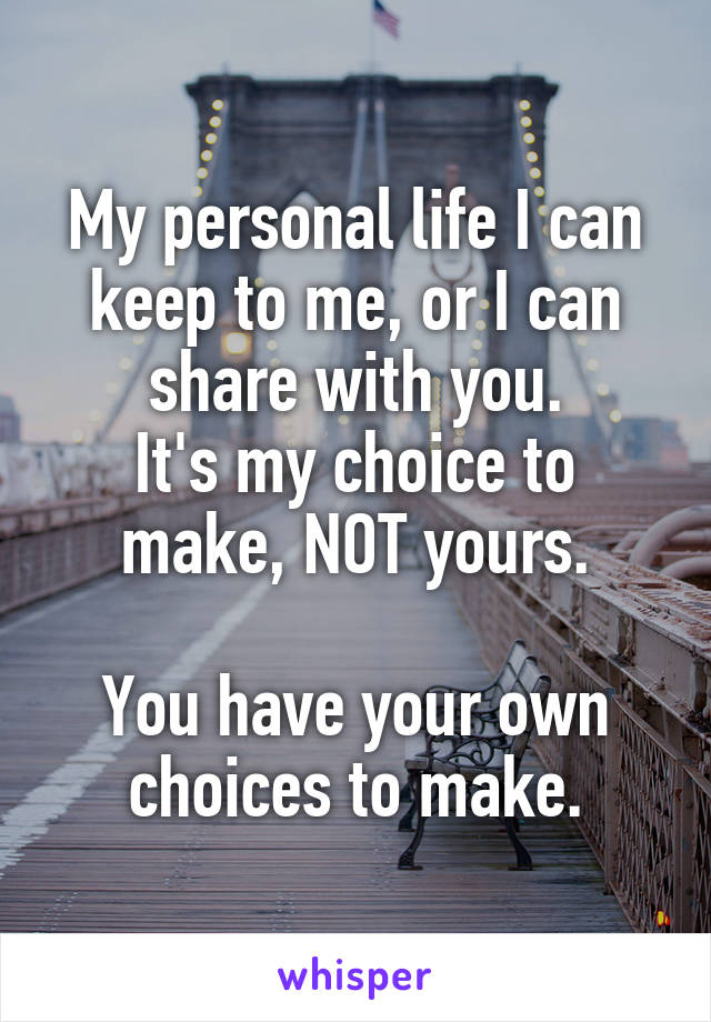 My personal life I can keep to me, or I can share with you.
It's my choice to make, NOT yours.

You have your own choices to make.