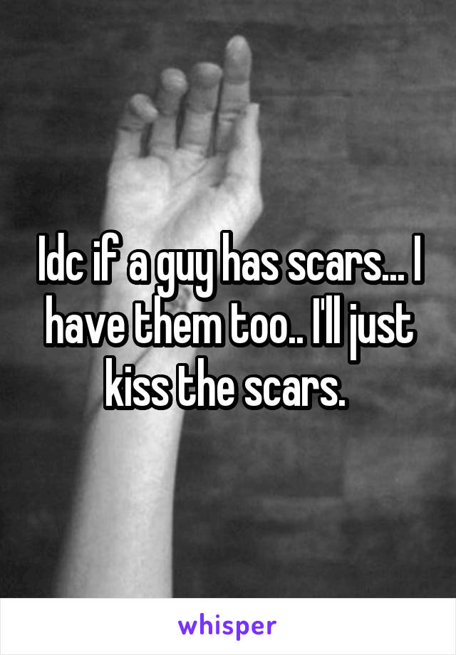 Idc if a guy has scars... I have them too.. I'll just kiss the scars. 