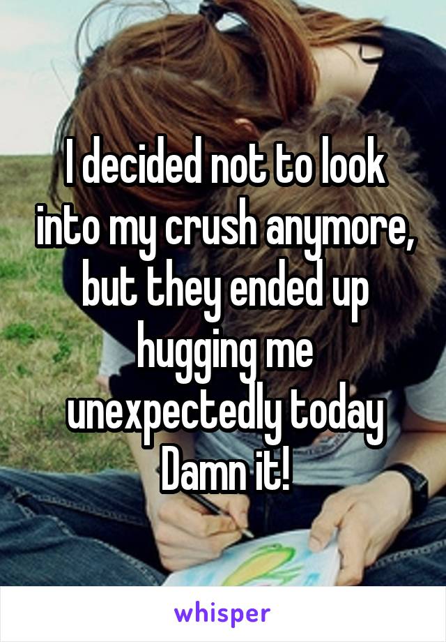 I decided not to look into my crush anymore, but they ended up hugging me unexpectedly today
Damn it!