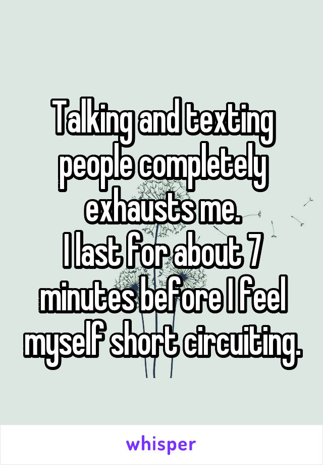 Talking and texting people completely exhausts me.
I last for about 7 minutes before I feel myself short circuiting.
