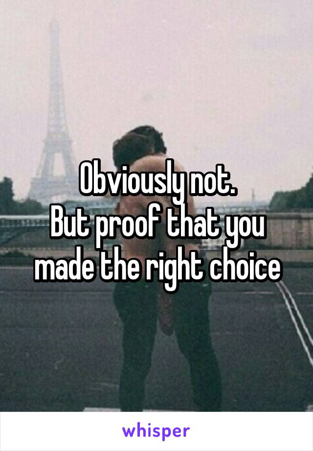 Obviously not.
But proof that you made the right choice