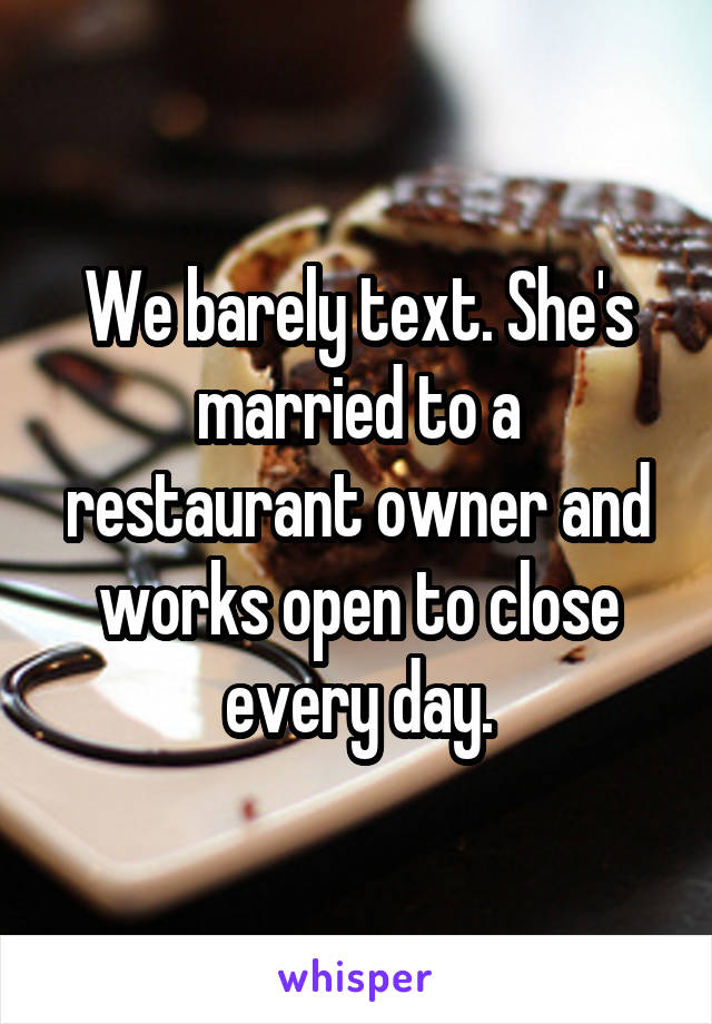 We barely text. She's married to a restaurant owner and works open to close every day.