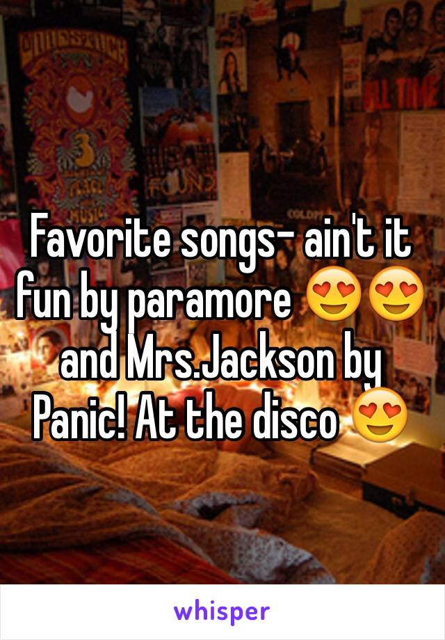 Favorite songs- ain't it fun by paramore 😍😍 and Mrs.Jackson by Panic! At the disco 😍