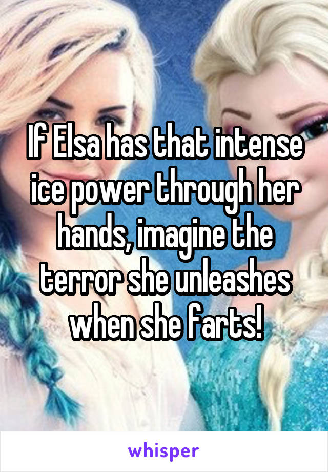 If Elsa has that intense ice power through her hands, imagine the terror she unleashes when she farts!