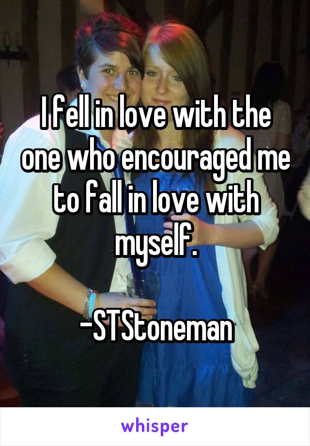 I fell in love with the one who encouraged me to fall in love with myself.

-STStoneman