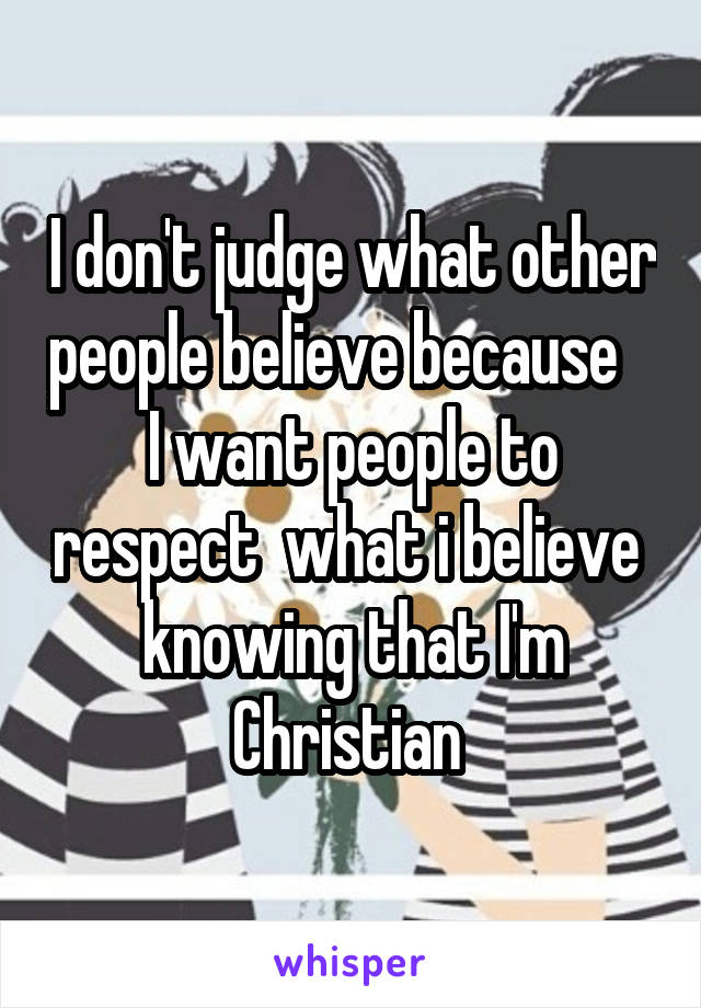 I don't judge what other people believe because    I want people to respect  what i believe  knowing that I'm Christian 