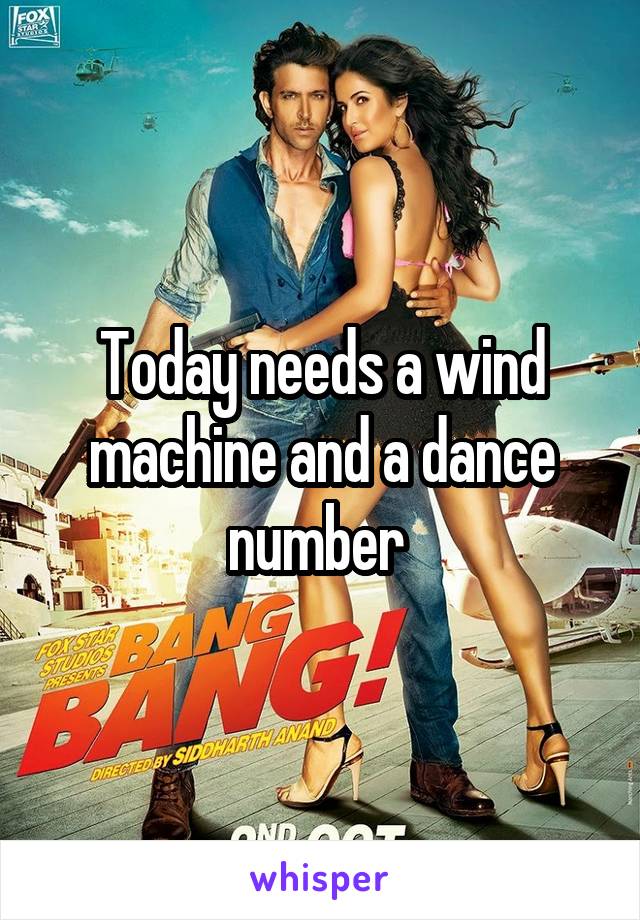 Today needs a wind machine and a dance number 
