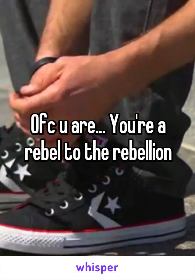 Ofc u are... You're a rebel to the rebellion
