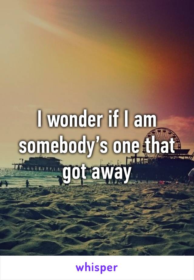 I wonder if I am somebody’s one that got away