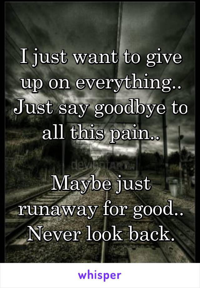 I just want to give up on everything.. Just say goodbye to all this pain..

Maybe just runaway for good.. Never look back.