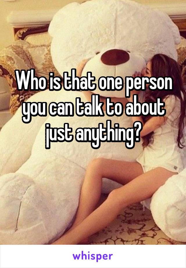 Who is that one person you can talk to about just anything?

