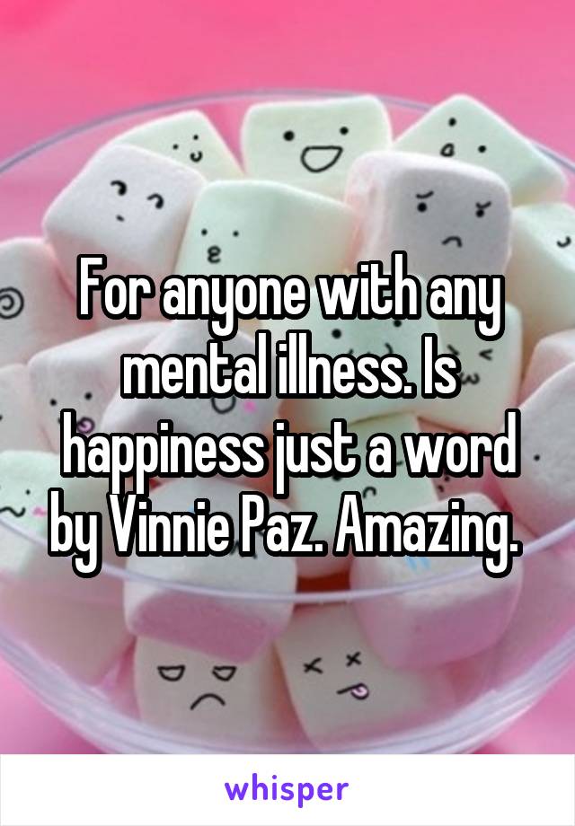 For anyone with any mental illness. Is happiness just a word by Vinnie Paz. Amazing. 