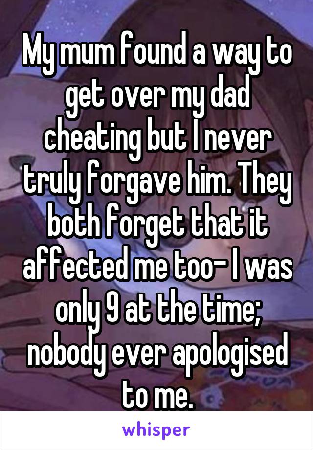 My mum found a way to get over my dad cheating but I never truly forgave him. They both forget that it affected me too- I was only 9 at the time; nobody ever apologised to me.