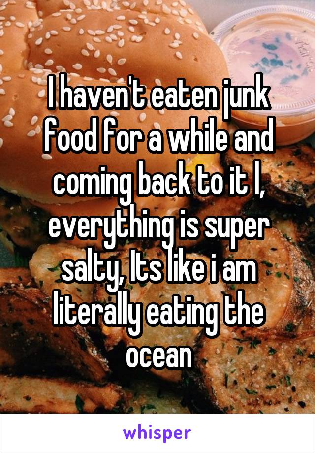 I haven't eaten junk food for a while and coming back to it l, everything is super salty, Its like i am literally eating the ocean