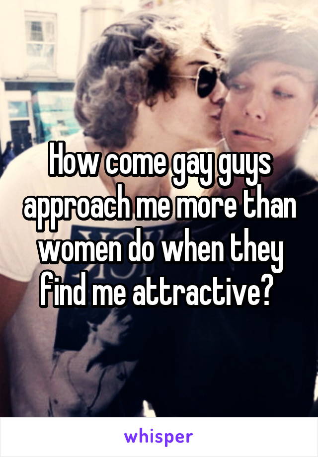 How come gay guys approach me more than women do when they find me attractive? 