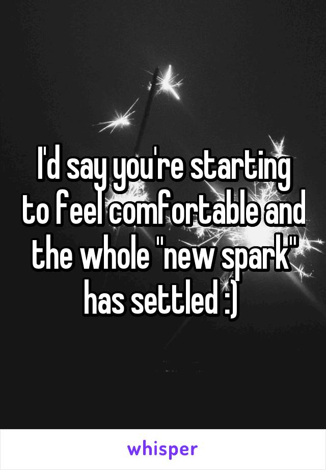 I'd say you're starting to feel comfortable and the whole "new spark" has settled :) 