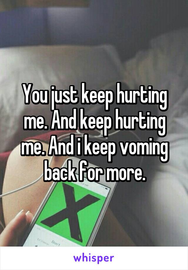 You just keep hurting me. And keep hurting me. And i keep voming back for more.