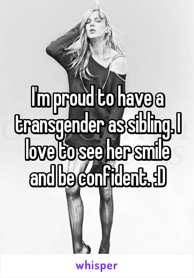 I'm proud to have a transgender as sibling. I love to see her smile and be confident. :D
