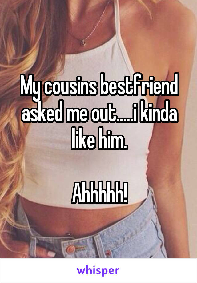 My cousins bestfriend asked me out.....i kinda like him.

Ahhhhh!
