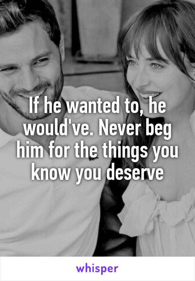 If he wanted to, he would've. Never beg him for the things you know you deserve