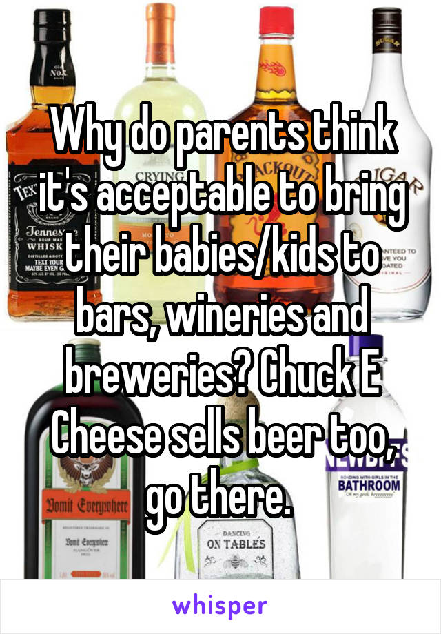Why do parents think it's acceptable to bring their babies/kids to bars, wineries and breweries? Chuck E Cheese sells beer too, go there. 