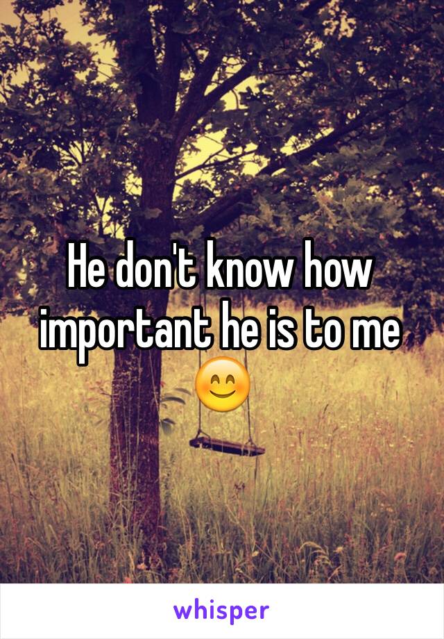 He don't know how important he is to me 😊
