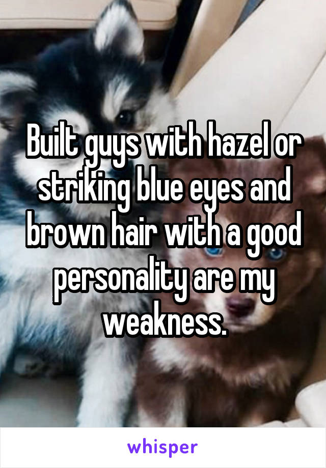 Built guys with hazel or striking blue eyes and brown hair with a good personality are my weakness.
